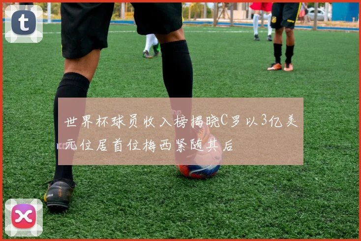世界杯球员收入榜揭晓C罗以3亿美元位居首位梅西紧随其后