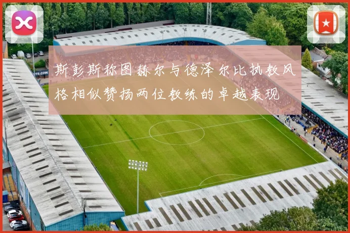 斯彭斯称图赫尔与德泽尔比执教风格相似赞扬两位教练的卓越表现