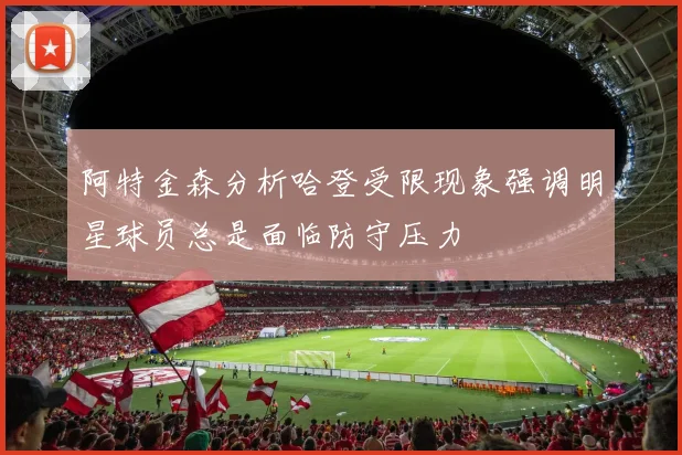阿特金森分析哈登受限现象强调明星球员总是面临防守压力