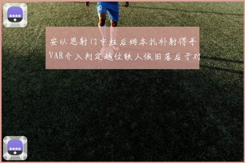 安以恩射门中柱后姆本扎补射得手VAR介入判定越位铁人依旧落后于对手