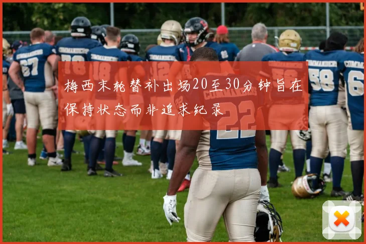 梅西末轮替补出场20至30分钟旨在保持状态而非追求纪录