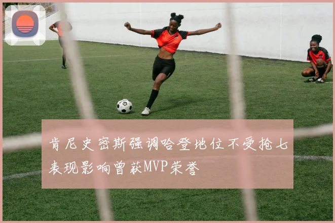 肯尼史密斯强调哈登地位不受抢七表现影响曾获MVP荣誉