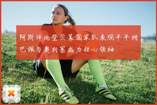阿斯评论登贝莱国家队表现平平姆巴佩与奥利塞成为核心领袖