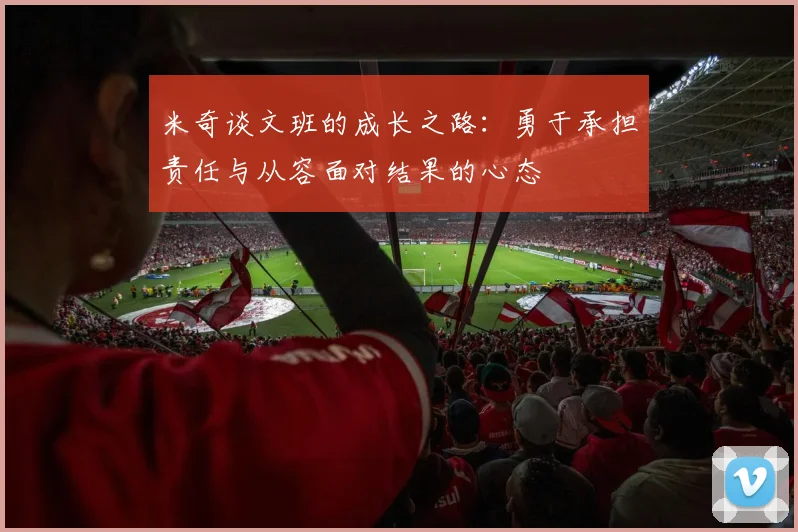 米奇谈文班的成长之路：勇于承担责任与从容面对结果的心态