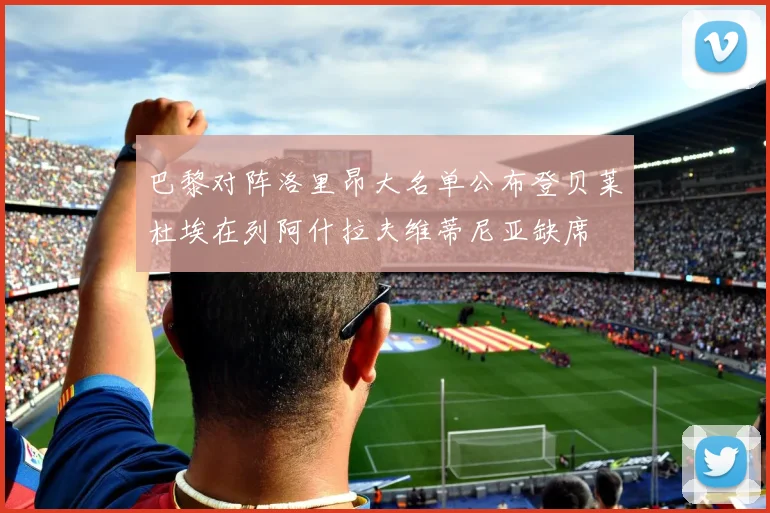 巴黎对阵洛里昂大名单公布登贝莱杜埃在列阿什拉夫维蒂尼亚缺席