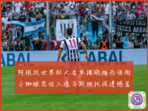 阿根廷世界杯大名单揭晓梅西领衔小蜘蛛恩佐入选马斯坦托诺遗憾落选
