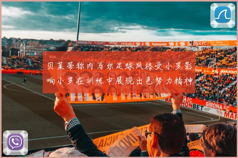 贝莱蒂称内马尔足球风格受小罗影响小罗在训练中展现出色努力精神