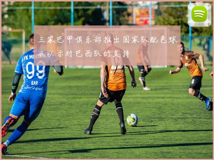 三家巴甲俱乐部推出国家队配色球衣以示对巴西队的支持