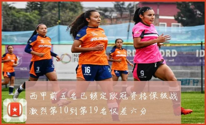 西甲前五名已锁定欧冠资格保级战激烈第10到第19名仅差六分