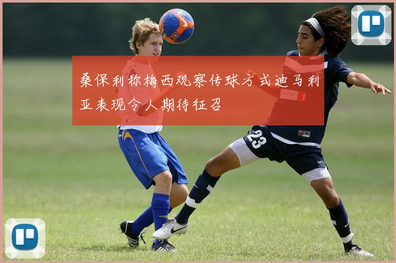 桑保利称梅西观察传球方式迪马利亚表现令人期待征召