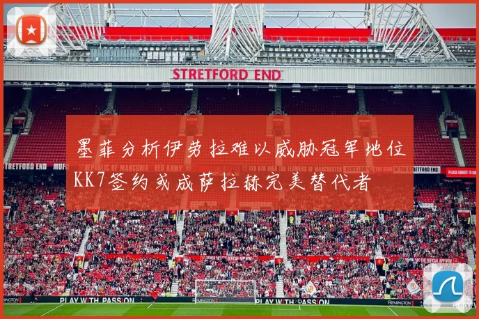 墨菲分析伊劳拉难以威胁冠军地位KK7签约或成萨拉赫完美替代者