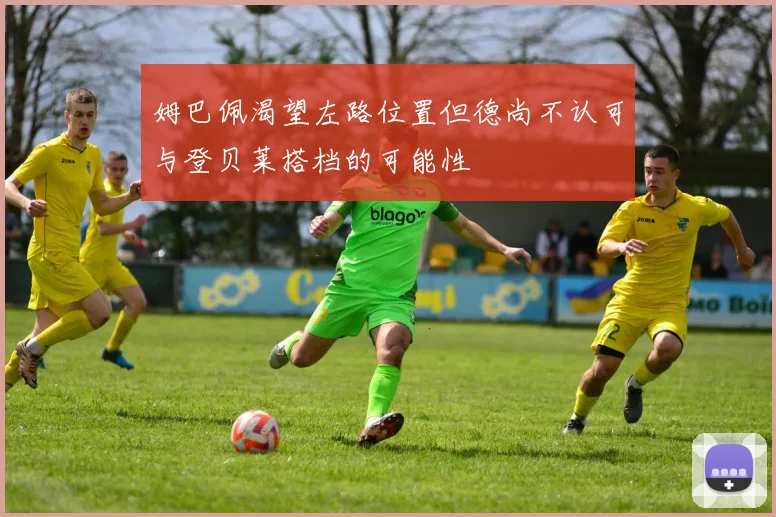 姆巴佩渴望左路位置但德尚不认可与登贝莱搭档的可能性